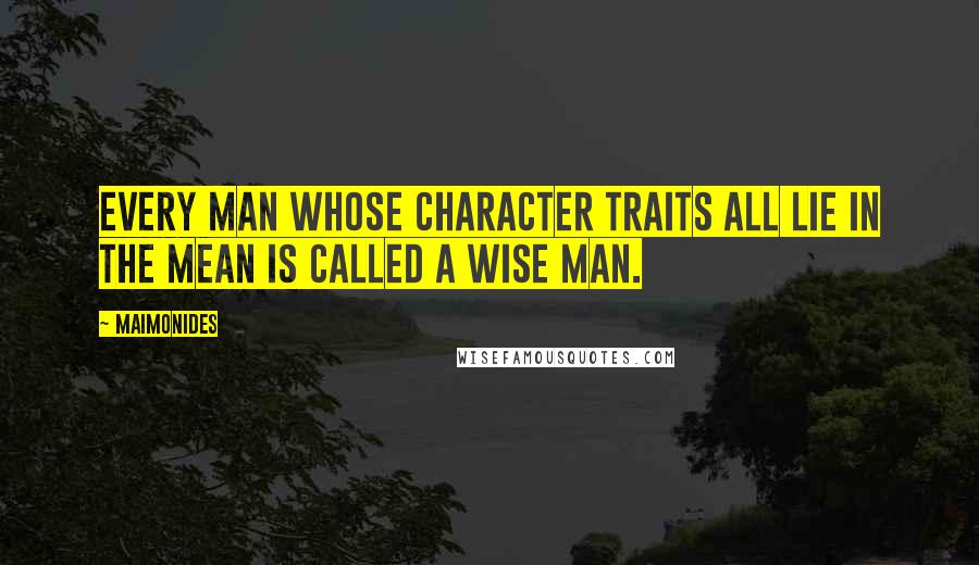 Maimonides Quotes: Every man whose character traits all lie in the mean is called a wise man.