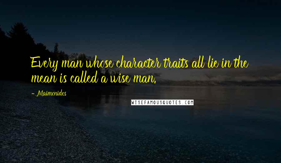 Maimonides Quotes: Every man whose character traits all lie in the mean is called a wise man.