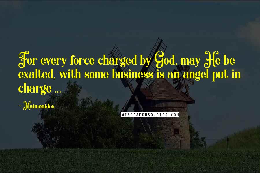 Maimonides Quotes: For every force charged by God, may He be exalted, with some business is an angel put in charge ...