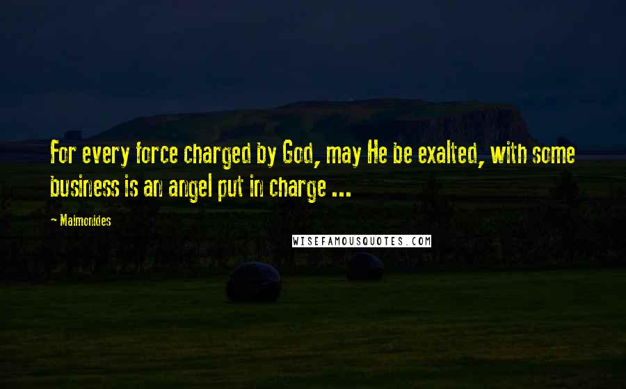 Maimonides Quotes: For every force charged by God, may He be exalted, with some business is an angel put in charge ...