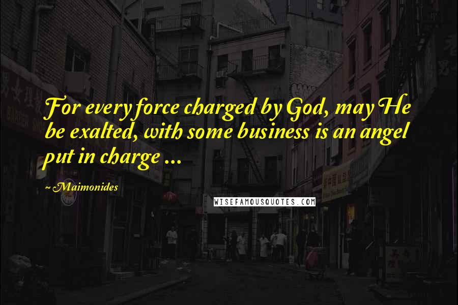 Maimonides Quotes: For every force charged by God, may He be exalted, with some business is an angel put in charge ...