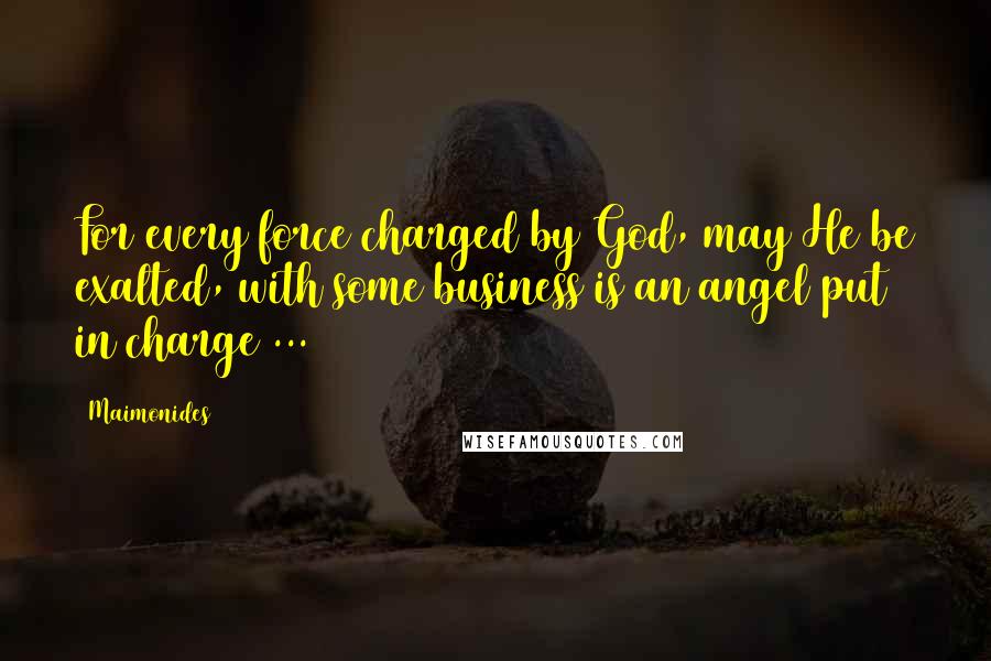 Maimonides Quotes: For every force charged by God, may He be exalted, with some business is an angel put in charge ...