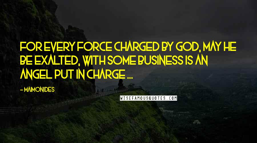 Maimonides Quotes: For every force charged by God, may He be exalted, with some business is an angel put in charge ...