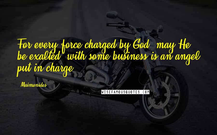 Maimonides Quotes: For every force charged by God, may He be exalted, with some business is an angel put in charge ...