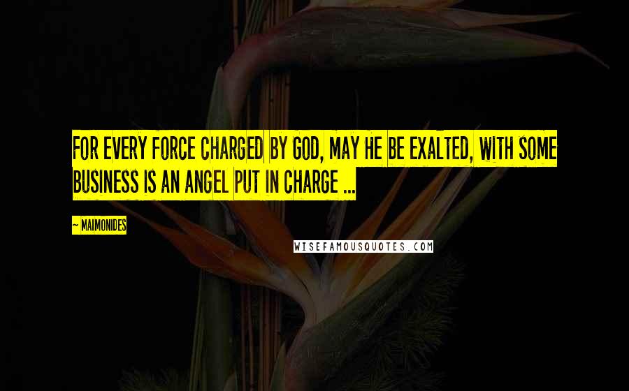 Maimonides Quotes: For every force charged by God, may He be exalted, with some business is an angel put in charge ...