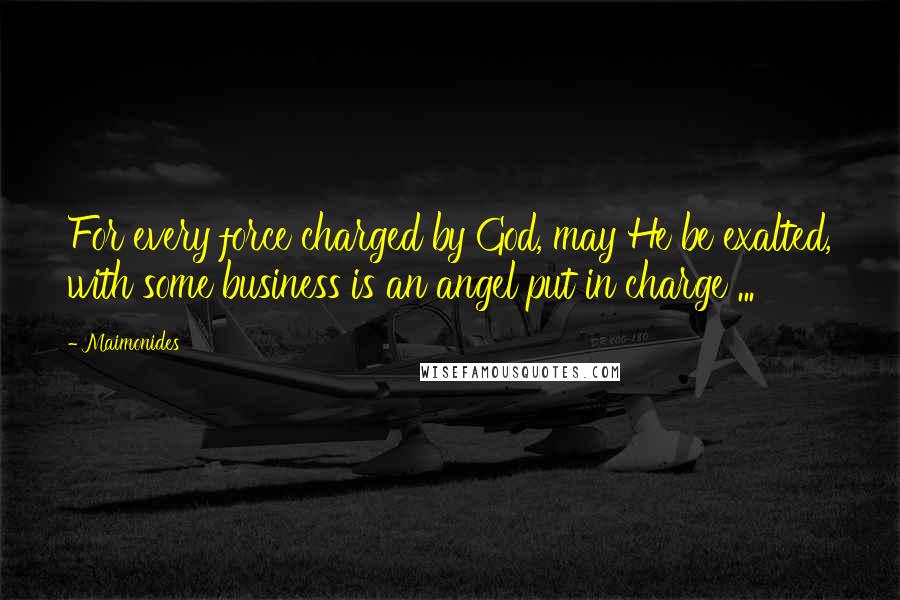 Maimonides Quotes: For every force charged by God, may He be exalted, with some business is an angel put in charge ...