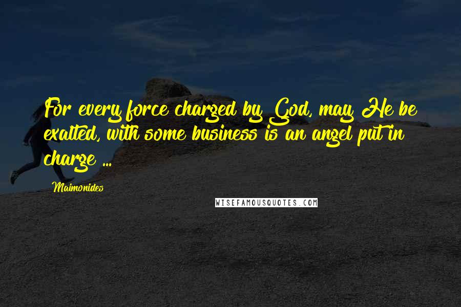 Maimonides Quotes: For every force charged by God, may He be exalted, with some business is an angel put in charge ...
