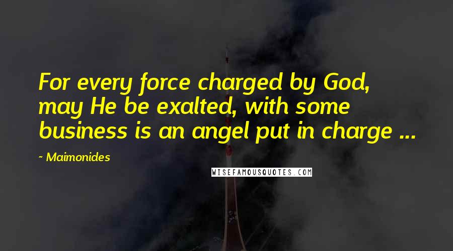 Maimonides Quotes: For every force charged by God, may He be exalted, with some business is an angel put in charge ...