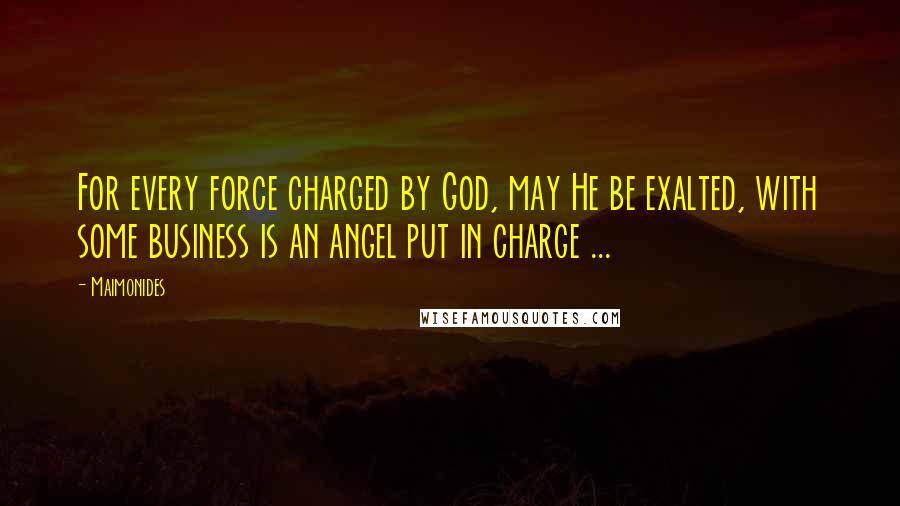 Maimonides Quotes: For every force charged by God, may He be exalted, with some business is an angel put in charge ...