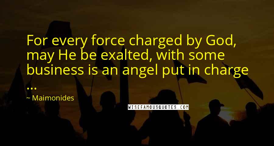 Maimonides Quotes: For every force charged by God, may He be exalted, with some business is an angel put in charge ...