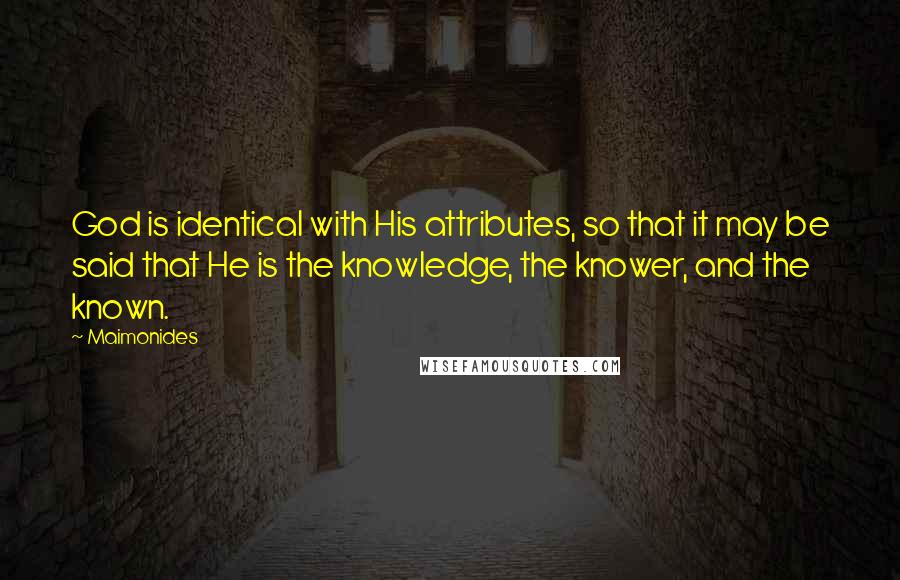 Maimonides Quotes: God is identical with His attributes, so that it may be said that He is the knowledge, the knower, and the known.