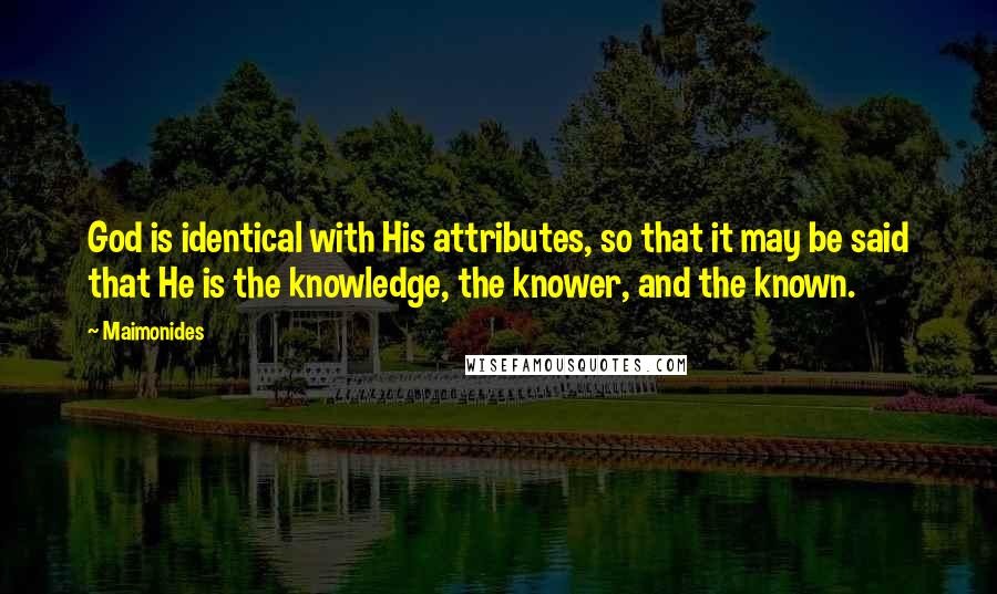 Maimonides Quotes: God is identical with His attributes, so that it may be said that He is the knowledge, the knower, and the known.