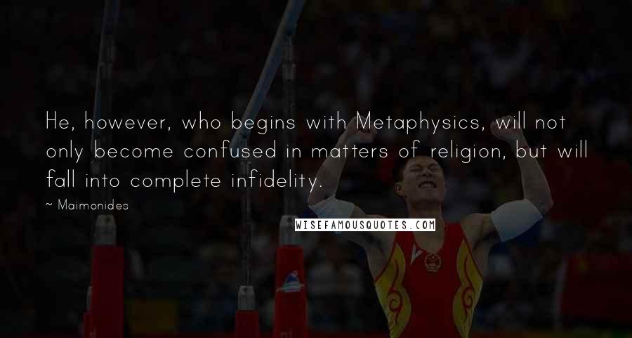 Maimonides Quotes: He, however, who begins with Metaphysics, will not only become confused in matters of religion, but will fall into complete infidelity.
