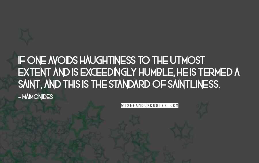 Maimonides Quotes: If one avoids haughtiness to the utmost extent and is exceedingly humble, he is termed a saint, and this is the standard of saintliness.