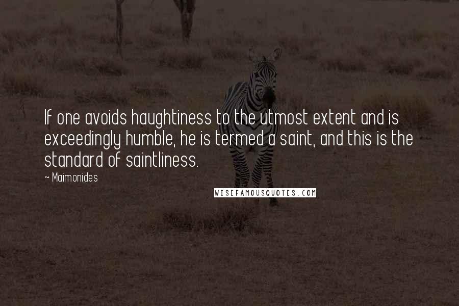 Maimonides Quotes: If one avoids haughtiness to the utmost extent and is exceedingly humble, he is termed a saint, and this is the standard of saintliness.