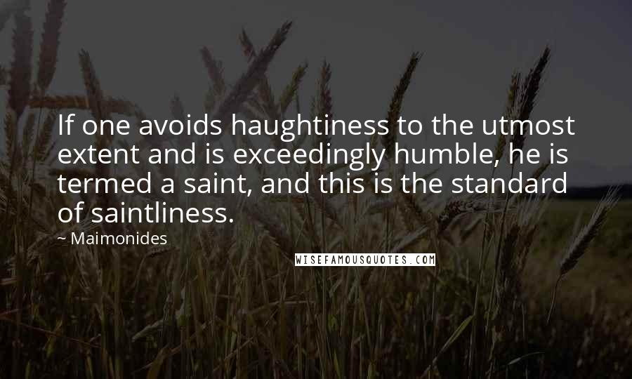 Maimonides Quotes: If one avoids haughtiness to the utmost extent and is exceedingly humble, he is termed a saint, and this is the standard of saintliness.