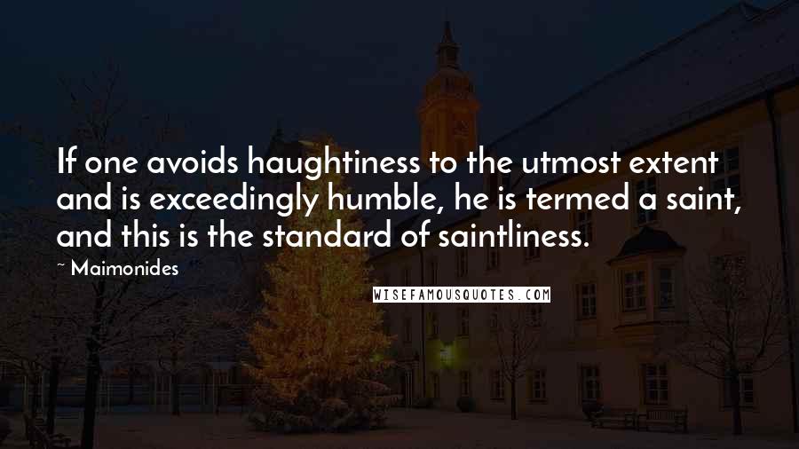 Maimonides Quotes: If one avoids haughtiness to the utmost extent and is exceedingly humble, he is termed a saint, and this is the standard of saintliness.