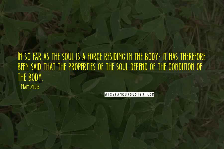 Maimonides Quotes: In so far as the soul is a force residing in the body; it has therefore been said that the properties of the soul depend of the condition of the body.