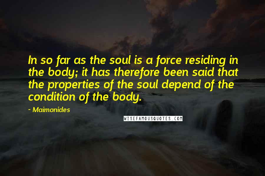 Maimonides Quotes: In so far as the soul is a force residing in the body; it has therefore been said that the properties of the soul depend of the condition of the body.