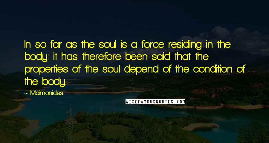 Maimonides Quotes: In so far as the soul is a force residing in the body; it has therefore been said that the properties of the soul depend of the condition of the body.