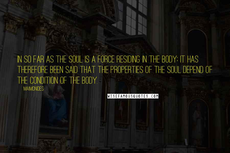 Maimonides Quotes: In so far as the soul is a force residing in the body; it has therefore been said that the properties of the soul depend of the condition of the body.