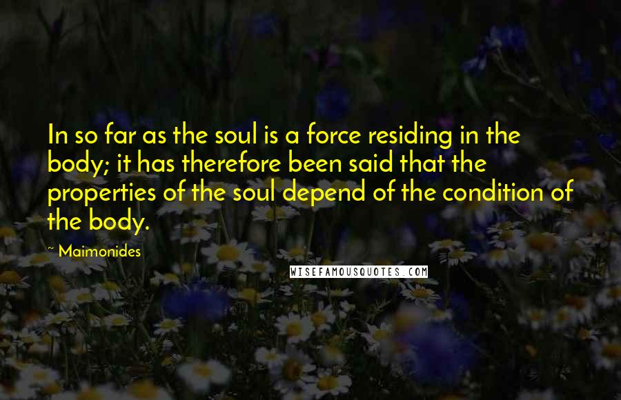 Maimonides Quotes: In so far as the soul is a force residing in the body; it has therefore been said that the properties of the soul depend of the condition of the body.