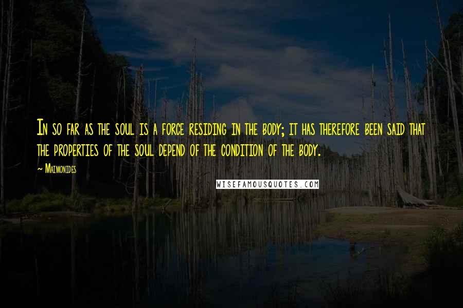Maimonides Quotes: In so far as the soul is a force residing in the body; it has therefore been said that the properties of the soul depend of the condition of the body.