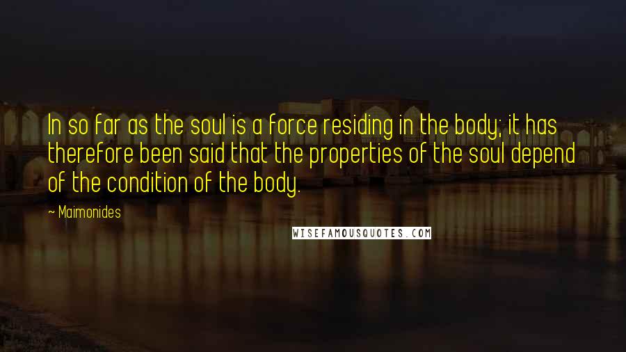 Maimonides Quotes: In so far as the soul is a force residing in the body; it has therefore been said that the properties of the soul depend of the condition of the body.