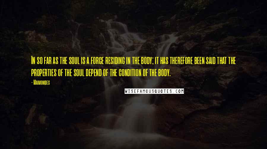 Maimonides Quotes: In so far as the soul is a force residing in the body; it has therefore been said that the properties of the soul depend of the condition of the body.