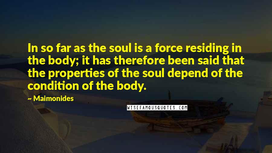 Maimonides Quotes: In so far as the soul is a force residing in the body; it has therefore been said that the properties of the soul depend of the condition of the body.