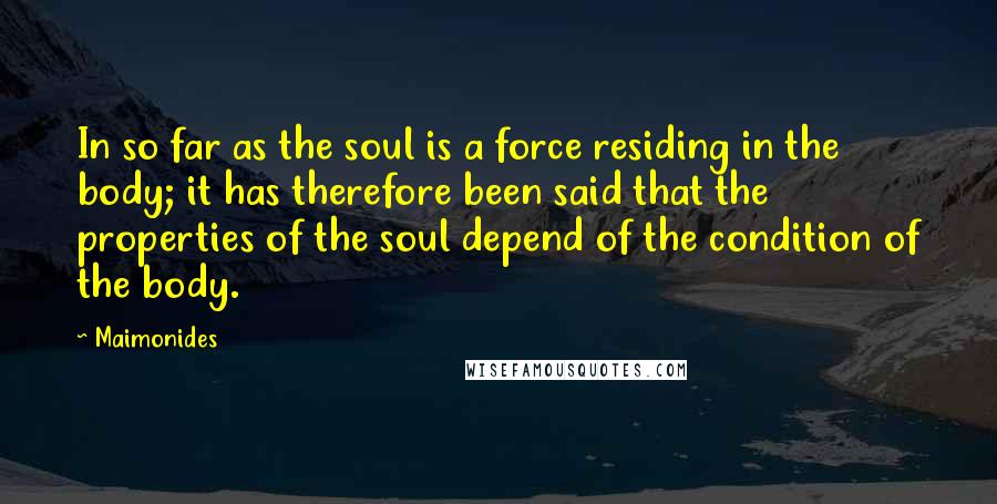 Maimonides Quotes: In so far as the soul is a force residing in the body; it has therefore been said that the properties of the soul depend of the condition of the body.