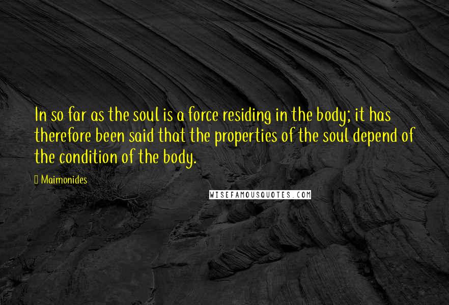 Maimonides Quotes: In so far as the soul is a force residing in the body; it has therefore been said that the properties of the soul depend of the condition of the body.