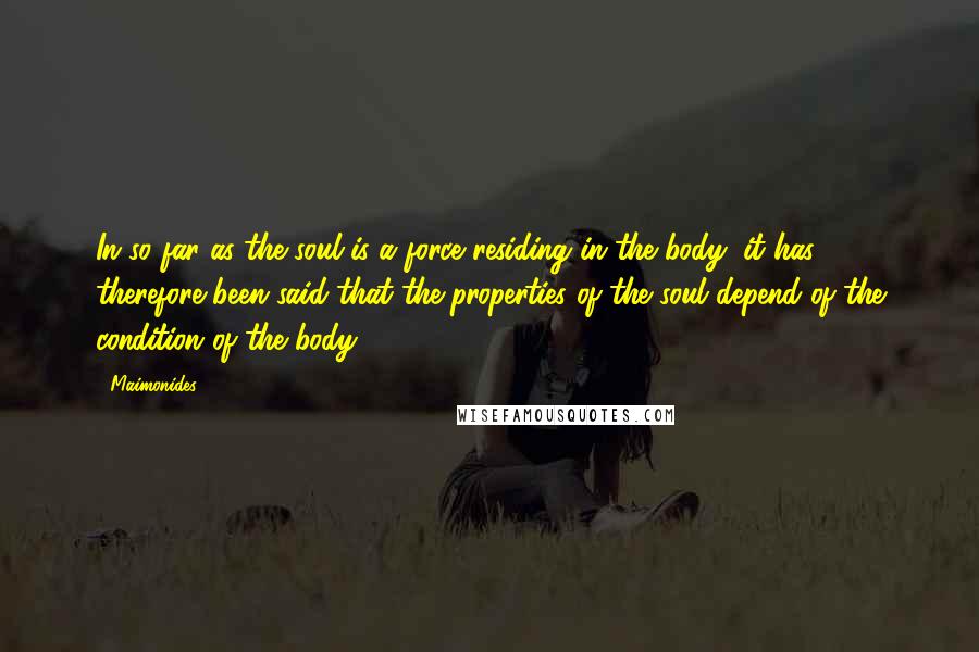 Maimonides Quotes: In so far as the soul is a force residing in the body; it has therefore been said that the properties of the soul depend of the condition of the body.
