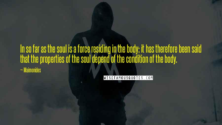Maimonides Quotes: In so far as the soul is a force residing in the body; it has therefore been said that the properties of the soul depend of the condition of the body.