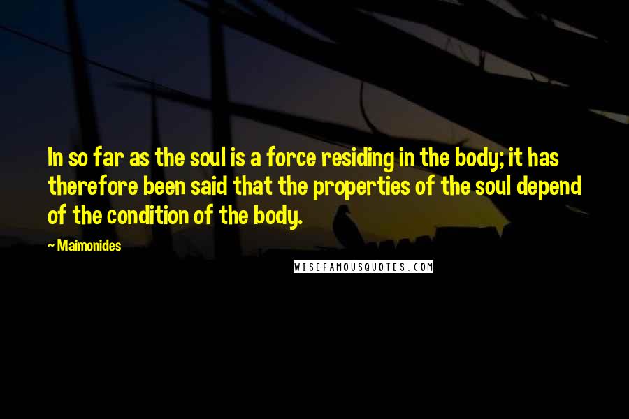 Maimonides Quotes: In so far as the soul is a force residing in the body; it has therefore been said that the properties of the soul depend of the condition of the body.