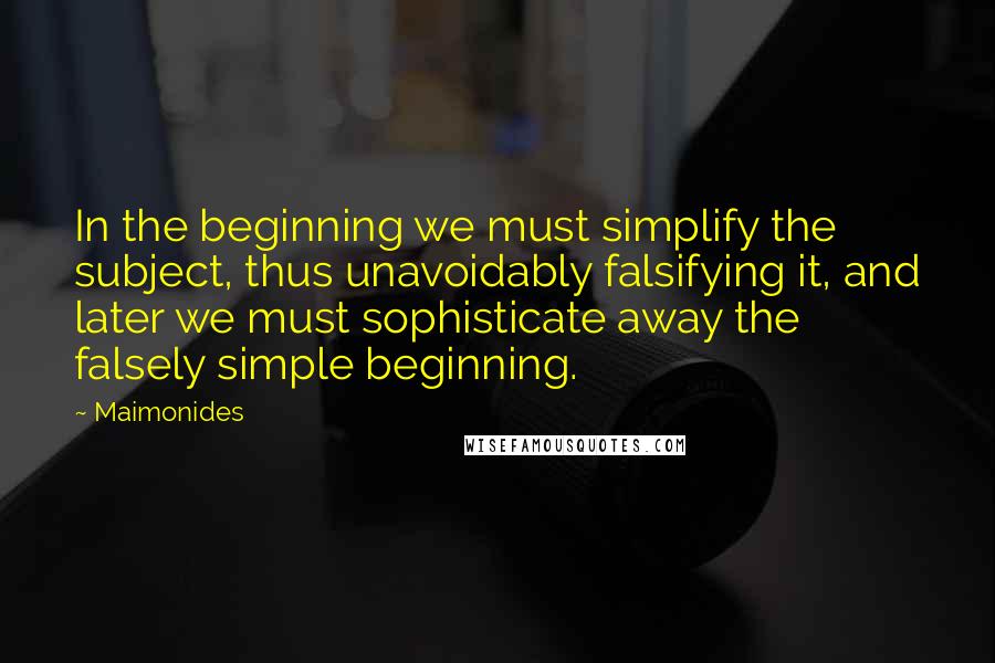 Maimonides Quotes: In the beginning we must simplify the subject, thus unavoidably falsifying it, and later we must sophisticate away the falsely simple beginning.