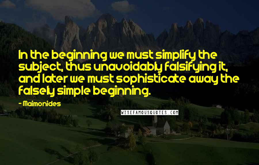 Maimonides Quotes: In the beginning we must simplify the subject, thus unavoidably falsifying it, and later we must sophisticate away the falsely simple beginning.