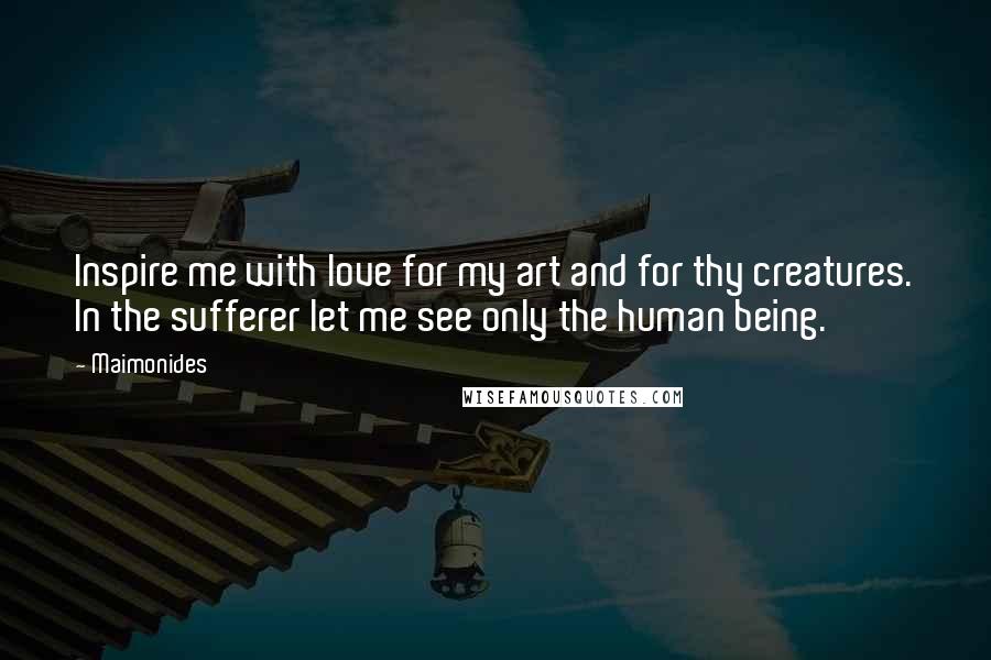 Maimonides Quotes: Inspire me with love for my art and for thy creatures. In the sufferer let me see only the human being.