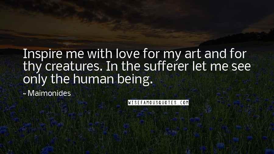 Maimonides Quotes: Inspire me with love for my art and for thy creatures. In the sufferer let me see only the human being.