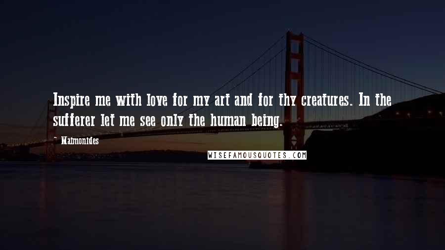 Maimonides Quotes: Inspire me with love for my art and for thy creatures. In the sufferer let me see only the human being.