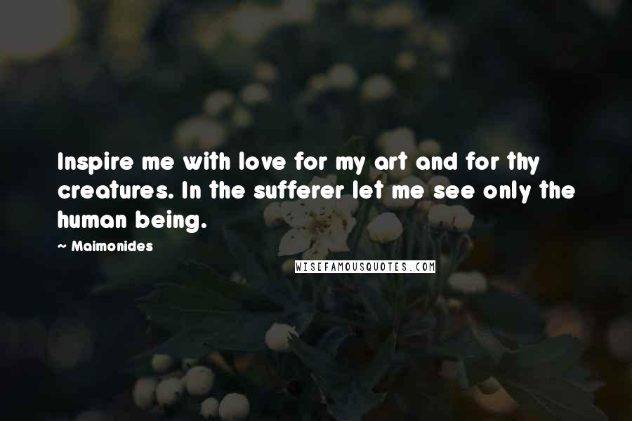 Maimonides Quotes: Inspire me with love for my art and for thy creatures. In the sufferer let me see only the human being.