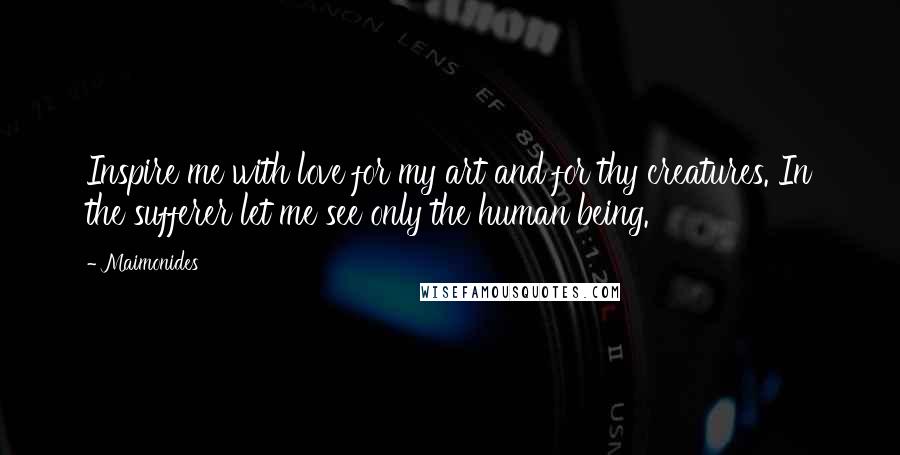 Maimonides Quotes: Inspire me with love for my art and for thy creatures. In the sufferer let me see only the human being.