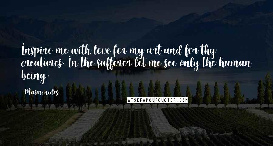 Maimonides Quotes: Inspire me with love for my art and for thy creatures. In the sufferer let me see only the human being.