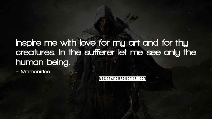 Maimonides Quotes: Inspire me with love for my art and for thy creatures. In the sufferer let me see only the human being.