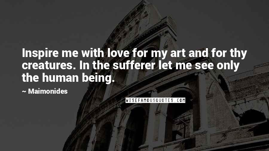 Maimonides Quotes: Inspire me with love for my art and for thy creatures. In the sufferer let me see only the human being.