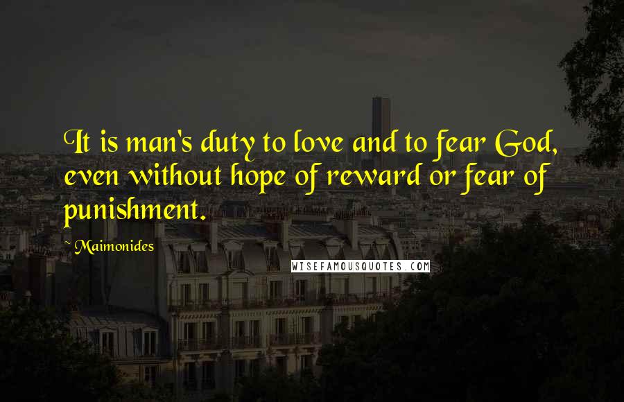 Maimonides Quotes: It is man's duty to love and to fear God, even without hope of reward or fear of punishment.