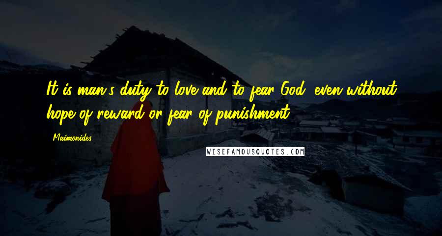 Maimonides Quotes: It is man's duty to love and to fear God, even without hope of reward or fear of punishment.