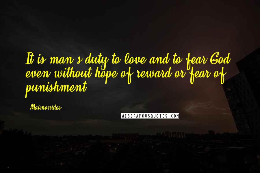 Maimonides Quotes: It is man's duty to love and to fear God, even without hope of reward or fear of punishment.