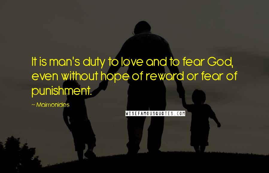 Maimonides Quotes: It is man's duty to love and to fear God, even without hope of reward or fear of punishment.