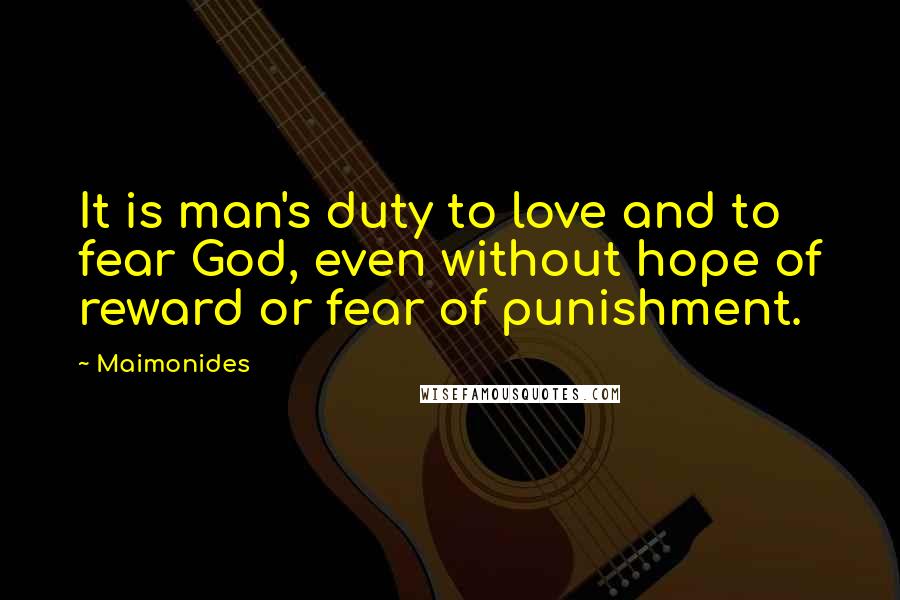 Maimonides Quotes: It is man's duty to love and to fear God, even without hope of reward or fear of punishment.